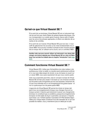 Page 363Instruments VSTVirtual Bassist SE 3 – 363
FRANÇAIS
Qu’est-ce que Virtual Bassist SE ?
D’un point de vue technique, Virtual Bassist SE est un instrument logi-
ciel qui est livré avec divers Styles de guitares basses électriques, cha-
cun correspondant à un certain genre musical, chacun prêt à l’emploi 
avec les sons et les phrases appropriés, et offrant une sélection de va-
riantes et de contrôles.
D’un point de vue musical, Virtual Bassist SE joue tout seul ; il vous 
suffit de sélectionner les accords...