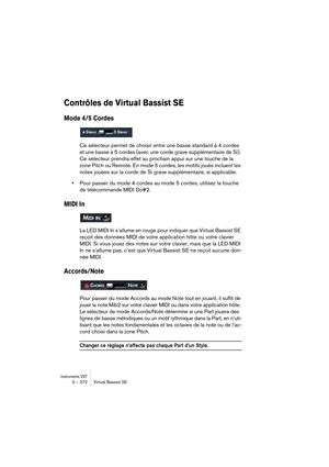 Page 372Instruments VST3 – 372 Virtual Bassist SE
Contrôles de Virtual Bassist SE
Mode 4/5 Cordes
Ce sélecteur permet de choisir entre une basse standard à 4 cordes 
et une basse à 5 cordes (avec une corde grave supplémentaire de Si). 
Ce sélecteur prendra effet au prochain appui sur une touche de la 
zone Pitch ou Remote. En mode 5 cordes, les motifs joués incluent les 
notes jouées sur la corde de Si grave supplémentaire, si applicable.
•Pour passer du mode 4 cordes au mode 5 cordes, utilisez la touche 
de...