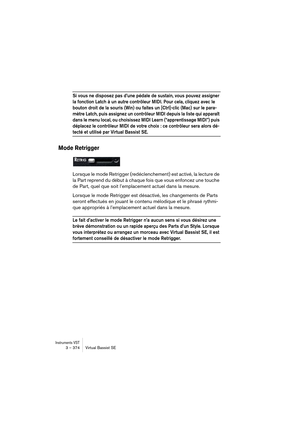 Page 374Instruments VST3 – 374 Virtual Bassist SE
Si vous ne disposez pas d’une pédale de sustain, vous pouvez assigner 
la fonction Latch à un autre contrôleur MIDI. Pour cela, cliquez avec le 
bouton droit de la souris (Win) ou faites un [Ctrl]-clic (Mac) sur le para-
mètre Latch, puis assignez un contrôleur MIDI depuis la liste qui apparaît 
dans le menu local, ou choisissez MIDI Learn (“apprentissage MIDI”) puis 
déplacez le contrôleur MIDI de votre choix : ce contrôleur sera alors dé-
tecté et utilisé par...