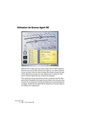 Page 388Instruments VST
4 – 388 Groove Agent SE
Utilisation de Groove Agent SE
Sélectionnez le style que vous voulez utiliser avec le fader supérieur. 
Assurez-vous que le fader inférieur est réglé sur une valeur moyenne 
et que le tempo choisi est dans la plage des tempos (range) du style 
choisi. Démarrez la lecture de votre séquenceur et cliquez sur Run 
dans le Groove Agent SE pour entendre les batteries.
Pour rendre les choses plus faciles, activez la fonction Auto Fill. Bou-
gez le fader Complexity vers la...