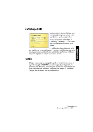 Page 389Instruments VST
Groove Agent SE 4 – 389
FRANÇAIS
L’affichage LCD
Les informations de cet afficheur sont 
très faciles à comprendre, mais voici 
quand même quelques conseils :
Si vous bougez les faders Style et 
Complexity, l’affichage LCD vous indi-
que toujours l’endroit où vous vous 
trouvez.
Il y a 13 styles disponibles pour le fa-
der supérieur et certains utilisateurs trouveront peut-être que les noms 
des styles ne sont pas très faciles à déchiffrer. L’affichage LCD vous 
aide alors à placer les...