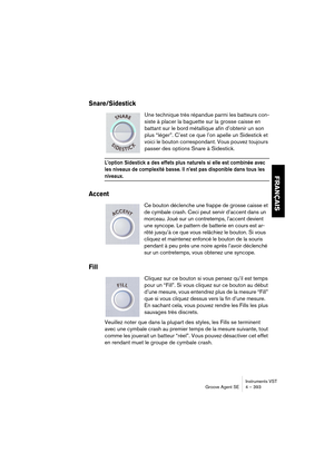 Page 393Instruments VST
Groove Agent SE 4 – 393
FRANÇAIS
Snare/Sidestick
Une technique très répandue parmi les batteurs con-
siste à placer la baguette sur la grosse caisse en 
battant sur le bord métallique afin d’obtenir un son 
plus “léger”. C’est ce que l’on apelle un Sidestick et 
voici le bouton correspondant. Vous pouvez toujours 
passer des options Snare à Sidestick.
L’option Sidestick a des effets plus naturels si elle est combinée avec 
les niveaux de complexité basse. Il n’est pas disponible dans tous...