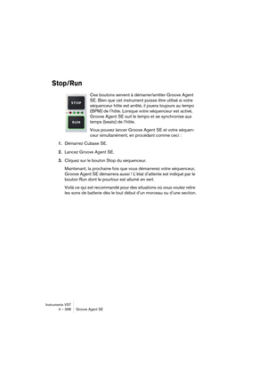 Page 398Instruments VST
4 – 398 Groove Agent SE
Stop/Run
Ces boutons servent à démarrer/arrêter Groove Agent 
SE. Bien que cet instrument puisse être utilisé si votre 
séquenceur hôte est arrêté, il jouera toujours au tempo 
(BPM) de l’hôte. Lorsque votre séquenceur est activé, 
Groove Agent SE suit le tempo et se synchronise aux 
temps (beats) de l’hôte.
Vous pouvez lancer Groove Agent SE et votre séquen-
ceur simultanément, en procédant comme ceci :
1.Démarrez Cubase SE.
2.Lancez Groove Agent SE.
3.Cliquez sur...