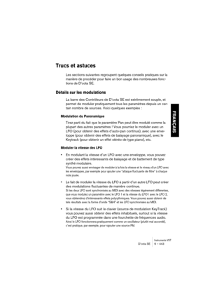 Page 443Instruments VSTD’cota SE 6 – 443
FRANÇAIS
Trucs et astuces
Les sections suivantes regroupent quelques conseils pratiques sur la 
manière de procéder pour faire un bon usage des nombreuses fonc-
tions de D’cota SE.
Détails sur les modulations
La barre des Contrôleurs de D’cota SE est extrêmement souple, et 
permet de moduler pratiquement tous les paramètres depuis un cer-
tain nombre de sources. Voici quelques exemples :
Modulation du Panoramique
Tirez parti du fait que le paramètre Pan peut être modulé...