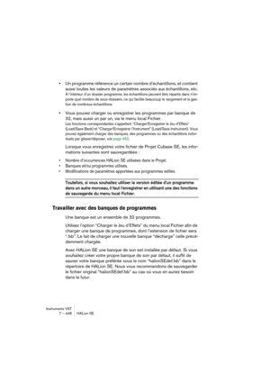 Page 448Instruments VST
7 – 448 HALion SE
•Un programme référence un certain nombre d’échantillons, et contient 
aussi toutes les valeurs de paramètres associés aux échantillons, etc.
À l’intérieur d’un dossier programme, les échantillons peuvent être répartis dans n’im-
porte quel nombre de sous-dossiers, ce qui facilite beaucoup le rangement et la ges-
tion de nombreux échantillons.
•Vous pouvez charger ou enregistrer les programmes par banque de 
32, mais aussi un par un, via le menu local Fichier.
Les...