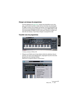 Page 449Instruments VST
HALion SE 7 – 449
FRANÇAIS
Charger une banque de programmes
Comme expliqué à la page 447, lorsque les échantillons sont char-
gés, en fait seule la portion initiale de leurs données est préchargée 
en RAM. Lorsque vous chargez une banque, tous les échantillons ap-
partenant aux programmes assignés aux 4 canaux MIDI d’HALion SE 
sont préchargés en RAM. Si vous n’avez pas l’intention d’utiliser cer-
tains de ces canaux, il vaut mieux charger un programme vide.
Travailler avec les...