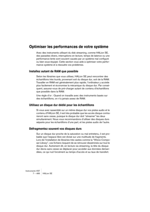 Page 466Instruments VST
7 – 466 HALion SE
Optimiser les performances de votre système
Avec des instruments utilisant du disk streaming, comme HALion SE, 
des parasites divers, interruptions en lecture, temps de latence ou une 
performance lente sont souvent causés par un système mal configuré 
ou bien sous-équipé. Cette section vous aide à optimiser votre perfor-
mance système et à résoudre vos problèmes.
Installez autant de RAM que possible
Selon les librairies que vous utilisez, HALion SE peut rencontrer des...