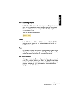 Page 53ENGLISH
VST Instruments
Virtual Bassist SE 3 – 53
Auditioning styles
Each Factory Style comes with an audio preview. The previews were 
made using Virtual Bassist SE with Steinberg’s Virtual Guitarist and 
Groove Agent to give you an example of how the Style might sound 
with guitar and drums.
There are two ways of previewing:
Listen
In the Style Browser, click on a style (it becomes highlighted). Click 
Listen and Virtual Bassist SE will play a preview for as long as you 
hold the mouse button.
Auto...