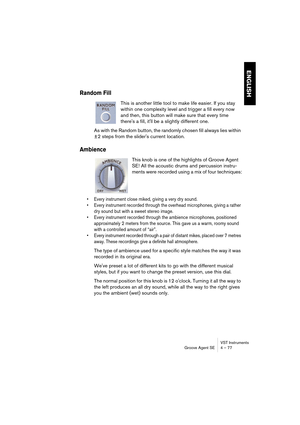 Page 77VST Instruments
Groove Agent SE 4 – 77
ENGLISH
Random Fill
This is another little tool to make life easier. If you stay 
within one complexity level and trigger a fill every now 
and then, this button will make sure that every time 
there's a fill, it'll be a slightly different one.
As with the Random button, the randomly chosen fill always lies within 
±2 steps from the slider's current location.
Ambience
This knob is one of the highlights of Groove Agent 
SE! All the acoustic drums and...