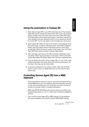 Page 81VST Instruments
Groove Agent SE 4 – 81
ENGLISH
Using the automation in Cubase SE
1.Open Groove Agent SE in your VST instruments rack. From Groove 
Agent SE's panel, activate the Write button (W). Look in the Cubase 
project window, and you'll notice that a new track called VST Instru-
ment Automation, plus another track below it, have been created. For 
most situations, the auto quantize function in your sequencer should 
be turned OFF. You're now ready to start recording your drum track....
