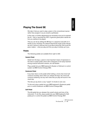 Page 85ENGLISH
VST Instruments
The Grand SE 5 – 85
Playing The Grand SE
We take it that you want to play a piano in the conventional manner 
rather than program it as you would a synthesizer.
In this case, no further adjustments are necessary once you’ve opened 
the lid – that is, launched the VSTi. A genuine grand piano stands be-
fore you waiting to be played.
That you can do by striking the 88 keys in a sequence and with an in-
tensity of your choosing. For reasons beyond the scope of this manual, 
we won’t...