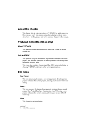 Page 146V-STACK11 – 146 Menu reference
About this chapter
This chapter lists all main menu items in V-STACK, for quick reference. 
However, you won’t find deeper explanations, backgrounds or proce-
dures here – for this, please refer to the previous chapters in the manual.
V-STAC K menu (Mac OS X only)
About V-STAC K
This opens a window with information about the V-STACK version 
number etc.
Quit V-STAC K
This quits the program. If there are any unsaved changes in an open 
project, you will have the option of...