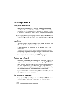 Page 18V-STACK2 – 18 Installation and requirements for Windows
Installing V-STAC K
Defragment the hard disk
If you plan to record audio on a hard disk where you have already 
stored other files, now is the time to defragment it. Defragmentation 
reorganizes the physical allocation of space on the hard disk in order 
to optimize its performance using a special defragmentation program.
❐It is crucial to the audio recording performance that your hard disk is op-
timized (defragmented). You should make sure to...