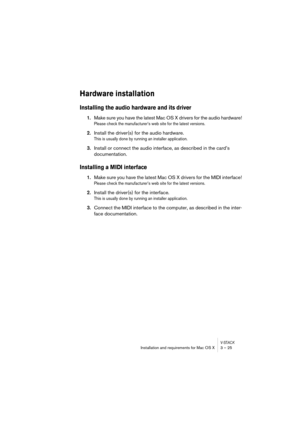 Page 25V-STACKInstallation and requirements for Mac OS X 3 – 25
Hardware installation
Installing the audio hardware and its driver
1.Make sure you have the latest Mac OS X drivers for the audio hardware!
Please check the manufacturer’s web site for the latest versions.
2.Install the driver(s) for the audio hardware.
This is usually done by running an installer application.
3.Install or connect the audio interface, as described in the card’s 
documentation.
Installing a MIDI interface
1.Make sure you have the...