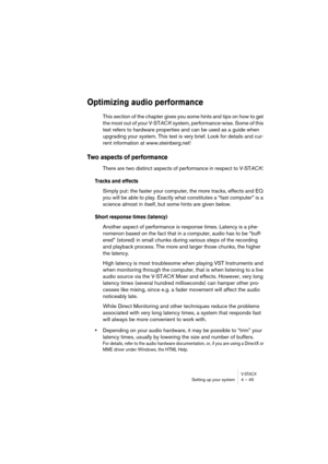 Page 45V-STACKSetting up your system 4 – 45
Optimizing audio performance
This section of the chapter gives you some hints and tips on how to get 
the most out of your V-STACK system, performance-wise. Some of this 
text refers to hardware properties and can be used as a guide when 
upgrading your system. This text is very brief. Look for details and cur-
rent information at www.steinberg.net!
Two aspects of performance
There are two distinct aspects of performance in respect to V-STACK:
Tracks and effects...