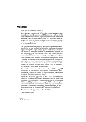 Page 8 
V-ST
 
ACK
 
1 – 8 Introduction 
Welcome!
 
Thank you for purchasing V-ST 
ACK  
! 
Since Steinberg introduced the VST 2.0 plug-in format a few years back, 
there’s been a rapid development of VST Instruments – software synthe-
sizers and other sound sources played and controlled from within a host 
application. There is now a huge number of VST Instruments available, 
ranging from simple synthesizers and drum machines to exact software 
replicas of vintage synths and extremely advanced sound modules...