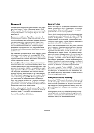 Page 66
Installazione
Benvenuti
Congratulazioni e grazie per aver acquistato i plug-in Ru-
pert Neve Designs Portico di Steinberg. I plug-in RND 
Portico creano lo straordinario suono dei processori audio 
analogici Rupert Neve con l’eleganza digitale di un soft
-
ware plug-in.
Da decenni ormai il nome Rupert Neve è sinonimo di 
suono analogico di elevata qualità e alcune delle più im
-
portanti registrazioni della storia della musica si avvalgono 
del carattere acustico unico dei prodotti Rupert Neve. 
Grazie...