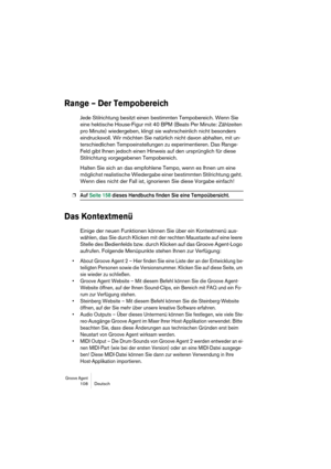 Page 108Groove Agent 108 Deutsch
Range – Der Tempobereich
Jede Stilrichtung besitzt einen bestimmten Tempobereich. Wenn Sie 
eine hektische House-Figur mit 40 BPM (Beats Per Minute: Zählzeiten 
pro Minute) wiedergeben, klingt sie wahrscheinlich nicht besonders 
eindrucksvoll. Wir möchten Sie natürlich nicht davon abhalten, mit un-
terschiedlichen Tempoeinstellungen zu experimentieren. Das Range-
Feld gibt Ihnen jedoch einen Hinweis auf den ursprünglich für diese 
Stilrichtung vorgegebenen Tempobereich.
Halten...