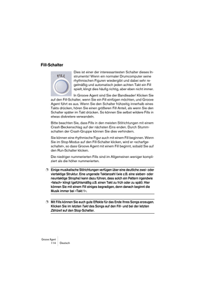 Page 114Groove Agent 114 Deutsch
Fill-Schalter
Dies ist einer der interessantesten Schalter dieses In-
struments! Wenn ein normaler Drumcomputer seine 
rhythmischen Figuren wiedergibt und dabei sehr re-
gelmäßig und automatisch jeden achten Takt ein Fill 
spielt, klingt dies häufig richtig, aber eben nicht immer. 
In Groove Agent sind Sie der Bandleader! Klicken Sie 
auf den Fill-Schalter, wenn Sie ein Fill einfügen möchten, und Groove 
Agent führt es aus. Wenn Sie den Schalter frühzeitig innerhalb eines 
Takts...