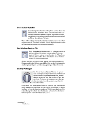 Page 116Groove Agent 116 Deutsch
Der Schalter »Auto Fill«
Dies ist ein praktischer kleiner Knopf. Sie können damit Fills 
automatisieren. Wenn Sie diese Funktion einschalten und 
mit dem Complexity-Regler von einer Rhythmus-Variation 
zur nächsten umschalten, spielt Groove Agent automatisch 
ein Fill vor der nächsten Variation.
Wenn in Ihrem Sequenzer die Funktion zum automatischen Speichern 
eingeschaltet ist, kann diese ein Fill in Groove Agent auslösen. Schal-
ten Sie diese Sequenzer-Funktion daher lieber...