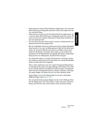 Page 119Groove AgentDeutsch 119
DEUTSCH
•Jedes Instrument wurde mit Raummikrofonen aufgenommen, die in etwa zwei 
Meter Entfernung zur Klangquelle positioniert wurden. Dies ergab einen war-
men, räumlichen Klang.
•Jedes Instrument wurde mit einem Paar Raummikrofonen aufgenommen, die 
in mehr als sieben Meter Entfernung zur Klangquelle positioniert wurden. Wir 
reden also über einen wirklichen Raumanteil im Klang! Diese Aufnahmen ha-
ben einen deutlichen Hall!
•Die neuen Drum-Sounds in Groove Agent 2 wurden mit...