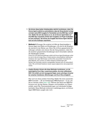 Page 133Groove AgentDeutsch 133
DEUTSCH
❐Sie können diese beiden Arbeitsansätze natürlich kombinieren, indem Sie 
Groove Agent zunächst so automatisieren, dass der Song skizziert vorliegt 
und dann seine MIDI-Ausgabe für Feinarbeiten auf eine MIDI-Spur aufneh-
men. Stellen Sie sich das Ganze so vor, als ob Groove Agent Daten auf 
eine MIDI-Spur exportierte, ähnlich dem Ausgeben von PlugIn-Audiodaten 
auf eine Audiospur. Sie können die Ausgabe des Groove Agent natürlich 
auch auf eine Audiospur exportieren....