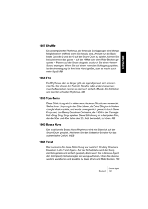Page 141Groove AgentDeutsch 141
DEUTSCH
1957 Shuffle
Ein unkomplizierter Rhythmus, der Ihnen als Schlagzeuger eine Menge 
Möglichkeiten eröffnet, wenn Sie kreativ sind. Anstatt nur die Back-
beats (also die 2 und die 4) auf der Snare-Drum zu spielen, können Sie 
beispielsweise das ganze – auf der HiHat oder dem Ride-Becken ge-
spielte – Pattern auf der Snare doppeln, wodurch Sie einen »fetten« 
Sound erzeugen. Wenn Sie auf einem normalen Schlagzeug spielen, 
ist die Anstrengung für Ihre linke Hand größer, aber...