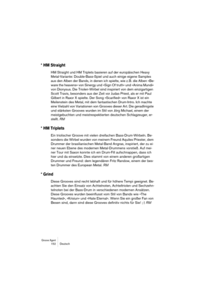 Page 152Groove Agent 152 Deutsch
* HM Straight
HM Straight und HM Triplets basieren auf der europäischen Heavy 
Metal-Variante: Double-Bass-Spiel und auch einige eigene Samples 
aus den Alben der Bands, in denen ich spielte, wie z. B. die Alben »Be-
ware the heavens« von Sinergy und »Sign Of truth« und »Anima Mundi« 
von Dionysus. Die Triolen-Wirbel sind inspiriert von dem einzigartigen 
Scott Travis, besonders aus der Zeit vor Judas Priest, als er mit Paul 
Gilbert in Raxor X spielte. Der Song »Scarified« von...