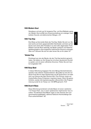Page 155Groove AgentDeutsch 155
DEUTSCH
1993 Modern Soul
Geradeaus und sehr gut für langsame Pop- und Soul-Balladen geeig-
net. Modern Soul enthält eine Zusammenstellung von analogen, bear-
beiteten Sounds und elektronischen Klängen. LW
1994 Trip-Hop
Eine Reise auf die dunkle Seite des Trip-Hop. Stellen Sie sich vor, Sie 
sind nachts auf einem gespensterhaften Dachboden und knien auf der 
Suche nach einem alten Fotoalbum vor einer alten abgenutzten Truhe. 
Plötzlich wird der Raum lebendig, der Boden quietscht...