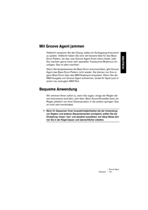 Page 161Groove AgentDeutsch 161
DEUTSCH
Mit Groove Agent jammen
Vielleicht verspüren Sie den Drang, selbst ein Schlagzeug-Instrument 
zu spielen. Vielleicht haben Sie eine viel bessere Idee für das Bass-
Drum-Pattern, als das, was Groove Agent Ihnen hierzu bietet, oder 
Sie möchten gerne einen sehr speziellen Tambourine-Rhythmus hin-
zufügen. Das ist alles machbar!
Wenn Sie beispielsweise die Bass-Drum stummschalten, gibt Groove 
Agent das Bass-Drum-Pattern nicht wieder. Sie können nun Ihre ei-
gene Bass-Drum...