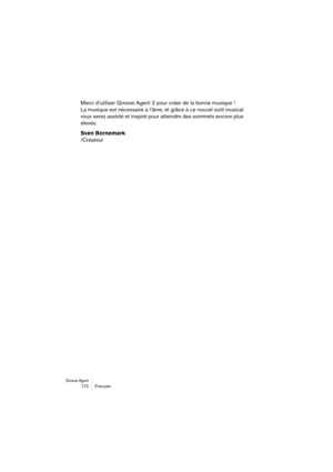 Page 172Groove Agent 172 Français
Merci d’utiliser Groove Agent 2 pour créer de la bonne musique ! 
La musique est nécessaire à l’âme, et grâce à ce nouvel outil musical 
vous serez assisté et inspiré pour atteindre des sommets encore plus 
élevés.
Sven Bornemark
/Créateur 