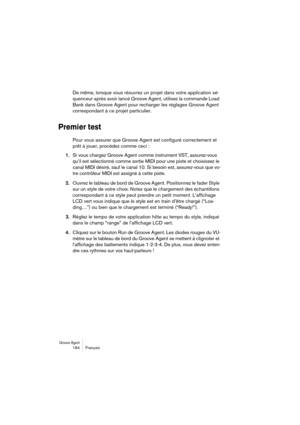 Page 184Groove Agent 184 Français
De même, lorsque vous réouvrez un projet dans votre application sé-
quenceur après avoir lancé Groove Agent, utilisez la commande Load 
Bank dans Groove Agent pour recharger les réglages Groove Agent 
correspondant à ce projet particulier.
Premier test
Pour vous assurer que Groove Agent est configuré correctement et 
prêt à jouer, procédez comme ceci :
1.Si vous chargez Groove Agent comme instrument VST, assurez-vous 
qu’il est sélectionné comme sortie MIDI pour une piste et...