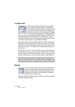 Page 202Groove Agent 202 Français
1/2 Tempo Feel
Souvent, les batteurs changent leur façon de jouer 
pour produire un feeling mi-tempo. Normalement, 
ceci consiste à ralentir les patterns de grosse caisse 
et de caisse claire à mi-tempo tout en maintenant le 
rythme de la charleston et des cymbales Ride. Figge, 
un des musiciens participant à ce projet a suggéré 
d’inclure cette fonction dans Groove Agent. Après avoir réfléchi, nous 
avons décidé que ce serait effectivement un super bonus ; aucune 
autre boîte à...