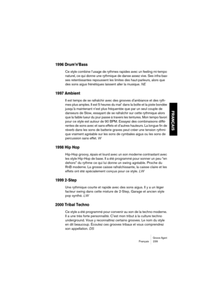 Page 239Groove AgentFrançais 239
FRANÇAIS
1996 Drum’n’Bass
Ce style combine l’usage de rythmes rapides avec un feeling mi-tempo 
naturel, ce qui donne une rythmique de danse assez vive. Ses infra-bas-
ses retentissantes repoussent les limites des haut-parleurs, alors que 
des sons aigus frénétiques laissent aller la musique. NE
1997 Ambient
Il est temps de se rafraîchir avec des grooves d’ambiance et des ryth-
mes plus amples. Il est 5 heures du mat’ dans la boîte et la piste bondée 
jusqu’à maintenant n’est...