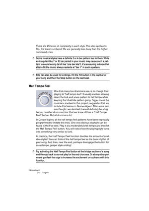 Page 34Groove Agent 34 English
There are 25 levels of complexity in each style. This also applies to 
fills; the lower numbered fills are generally less busy than the higher 
numbered ones.
❐Some musical styles have a definite 2 or 4-bar pattern feel to them. While 
an irregular (like 7 or 9) bar period in your music may cause such a pat-
tern to sound wrong (a bit like “one bar late”), it’s reassuring to know that 
after a fill the music always restarts at “bar 1 in such a pattern.
❐Fills can also be used for...