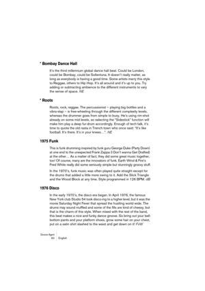 Page 60Groove Agent 60 English
* Bombay Dance Hall
It’s the third millennium global dance hall beat. Could be London, 
could be Bombay, could be Sollentuna. It doesn’t really matter, as 
long as everybody is having a good time. Some artists marry this style 
to Reggae, others to Hip Hop. It’s all around and it’s up to you. Try 
adding or subtracting ambience to the different instruments to vary 
the sense of space. NE
* Roots
Roots, rock, reggae. The percussionist – playing big bottles and a 
vibra-slap – is...