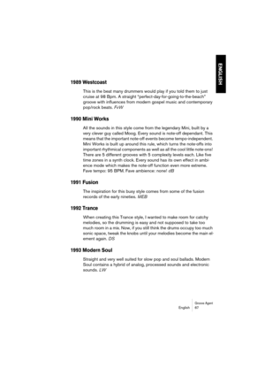 Page 67Groove AgentEnglish 67
ENGLISH
1989 Westcoast
This is the beat many drummers would play if you told them to just 
cruise at 98 Bpm. A straight “perfect-day-for-going-to-the-beach” 
groove with influences from modern gospel music and contemporary 
pop/rock beats. FvW
1990 Mini Works
All the sounds in this style come from the legendary Mini, built by a 
very clever guy called Moog. Every sound is note-off dependant. This 
means that the important note-off events become tempo-independent. 
Mini Works is...