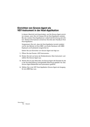 Page 92Groove Agent 92 Deutsch
Einrichten von Groove Agent als 
VST-Instrument in der Host-Applikation
In diesem Abschnitt wird beschrieben, wie Sie Groove Agent einrich-
ten müssen, wenn Sie mit Cubase SX als Host-Applikation arbeiten. 
Bei den meisten Host-Applikationen verläuft die Einrichtung sehr ähn-
lich. Weitere Informationen entnehmen Sie bitte dem Handbuch Ihrer 
Host-Applikation.
Vergewissern Sie sich, dass die Host-Applikation korrekt installiert 
und für den Betrieb mit Ihrer MIDI- und...