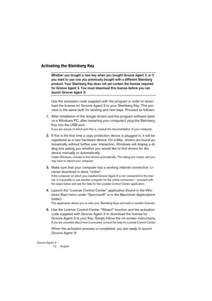 Page 13 
Groove Agent 3
12 English 
Activating the Steinberg Key 
 
Whether you bought a new key when you bought Groove Agent 3, or if 
you want to use one you previously bought with a different Steinberg 
product: Your Steinberg Key does not yet contain the license required 
for Groove Agent 3. You must download this license before you can 
 
launch Groove Agent 3!
 
Use the activation code supplied with the program in order to down-
load the license for Groove Agent 3 to your Steinberg Key. This pro-
cess is...