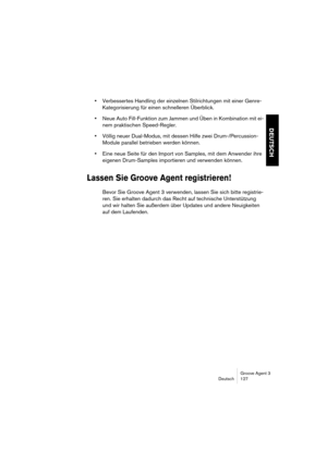 Page 128Groove Agent 3
Deutsch 127
DEUTSCH
•Verbessertes Handling der einzelnen Stilrichtungen mit einer Genre-
Kategorisierung für einen schnelleren Überblick.
•Neue Auto Fill-Funktion zum Jammen und Üben in Kombination mit ei-
nem praktischen Speed-Regler.
•Völlig neuer Dual-Modus, mit dessen Hilfe zwei Drum-/Percussion-
Module parallel betrieben werden können.
•Eine neue Seite für den Import von Samples, mit dem Anwender ihre 
eigenen Drum-Samples importieren und verwenden können.
Lassen Sie Groove Agent...