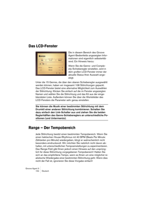 Page 155Groove Agent 3
154 Deutsch
Das LCD-Fenster
Die in diesem Bereich des Groove 
Agent-Bedienfelds angezeigten Infor-
mationen sind eigentlich selbsterklä-
rend. Ein Hinweis hierzu: 
Wenn Sie die Genre- und Comple-
xity-Schieberegler einstellen, wird in 
dem großen LCD-Fenster immer der 
aktuelle Status Ihrer Auswahl ange-
zeigt. 
Unter die 15 Genres, die über den oberen Schieberegler ausgewählt 
werden können, haben wir insgesamt 108 Stilrichtungen gepackt. 
Das LCD-Fenster bietet eine alternative...