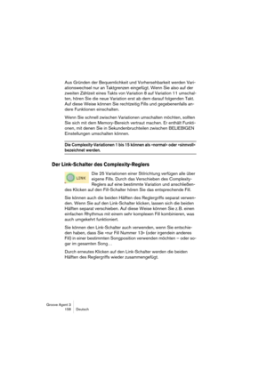 Page 159Groove Agent 3
158 Deutsch
Aus Gründen der Bequemlichkeit und Vorhersehbarkeit werden Vari-
ationswechsel nur an Taktgrenzen eingefügt. Wenn Sie also auf der 
zweiten Zählzeit eines Takts von Variation 8 auf Variation 11 umschal-
ten, hören Sie die neue Variation erst ab dem darauf folgenden Takt. 
Auf diese Weise können Sie rechtzeitig Fills und gegebenenfalls an-
dere Funktionen einschalten. 
Wenn Sie schnell zwischen Variationen umschalten möchten, sollten 
Sie sich mit dem Memory-Bereich vertraut...