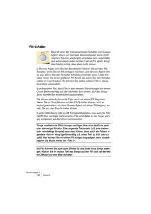 Page 161Groove Agent 3
160 Deutsch
Fill-Schalter
Dies ist einer der interessantesten Schalter von Groove 
Agent! Wenn ein normaler Drumcomputer seine rhyth-
mischen Figuren wiedergibt und dabei sehr regelmäßig 
und automatisch jeden achten Takt ein Fill spielt, klingt 
dies häufig richtig, aber eben nicht immer. 
In Groove Agent sind Sie der Bandleader! Klicken Sie auf den Fill-
Schalter, wenn Sie ein Fill einfügen möchten, und Groove Agent führt 
es aus. Wenn Sie den Schalter frühzeitig innerhalb eines Takts...