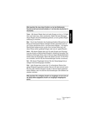 Page 170Groove Agent 3
Deutsch 169
DEUTSCH
Bitte beachten Sie, dass diese Funktion nur bei den Multisample-
Sounds korrekt (und sinnvoll) arbeitet, d. h. bei fast allen akustischen In-
strumenten.
Tune – Mit diesem Regler lässt sich jede Gruppe um bis zu 12 Halb-
töne nach oben bzw. unten verstimmen. Halten Sie beim Bewegen 
dieses Reglers die [Umschalttaste] gedrückt, um eine größere Regler-
auflösung zu erreichen.
Dec – Durch das Verändern des Ausklangverhaltens (Decay) kann ein 
Klang auf interessante Weise...