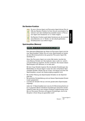 Page 188Groove Agent 3
Deutsch 187
DEUTSCH
Die Random-Funktion 
So wie in Groove Agent und Percussion Agent können Sie mit 
Hilfe der Random-Funktion für Ihren Groove verschiedene Va-
riationen nach dem Zufallsprinzip einstellen lassen. In Percus-
sion Agent sind Variationen um ±1 Stufe möglich.
Die Random-Funktion spielt dabei Variationen ab, die innerhalb 
eines Bereichs von ±1 Stufen von der aktuell gedrückten 
Schalterposition aus entfernt liegen.
Speicherplätze (Memory)
Eine alternative Möglichkeit der...