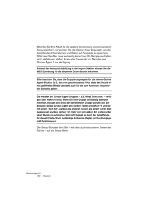 Page 193Groove Agent 3
192 Deutsch
Möchten Sie Ihre Arbeit für die spätere Verwendung in einem anderen 
Song speichern, verwenden Sie die Option »User kit preset«, um die 
betreffenden Informationen und Daten auf Festplatte zu speichern. 
Bitte beachten Sie, dass werkseitig keine User-Kit-Samples enthalten 
sind; stattdessen stehen Ihnen aber Tausende von Samples aus 
Groove Agent 3 zur Verfügung. 
Anhand der Keyboard-Abbildung in der Import-Sektion können Sie die 
MIDI-Zuordnung für die einzelnen Drum-Sounds...