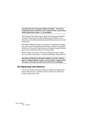 Page 195Groove Agent 3
194 Deutsch
Verwenden Sie den Compression-Effekt mit Sorgfalt – ein Zuviel an 
Kompression kann für die Ohren sehr ermüdend wirken, da die interes-
santen dynamischen Inhalte u. U. verlorengehen. 
Der Compress-Drehregler steuert dabei die Compressor-Intensität, 
wobei der Compressor bei Minimalstellung keinen Effekt auf den 
Sound hat und bei Maximalstellung die betreffenden Drums sehr stark 
komprimiert. 
Der Release-Regler legt fest, wie schnell der Compressor zurückge-
setzt wird, wenn...