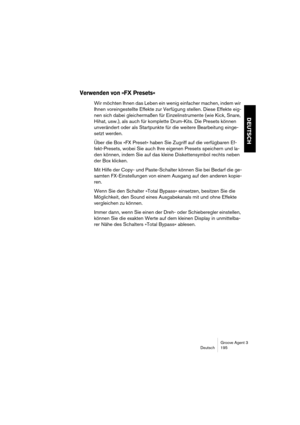 Page 196Groove Agent 3
Deutsch 195
DEUTSCH
Verwenden von »FX Presets«
Wir möchten Ihnen das Leben ein wenig einfacher machen, indem wir 
Ihnen voreingestellte Effekte zur Verfügung stellen. Diese Effekte eig-
nen sich dabei gleichermaßen für Einzelinstrumente (wie Kick, Snare, 
Hihat, usw.), als auch für komplette Drum-Kits. Die Presets können 
unverändert oder als Startpunkte für die weitere Bearbeitung einge-
setzt werden.
Über die Box »FX Preset« haben Sie Zugriff auf die verfügbaren Ef-
fekt-Presets, wobei...