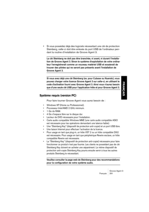 Page 262Groove Agent 3
Français 261
FRANÇAIS
•Si vous possédez déjà des logiciels nécessitant une clé de protection 
Steinberg, celle-ci doit être enlevée du port USB de l’ordinateur pen-
dant la routine d’installation de Groove Agent 3.
La clé Steinberg ne doit pas être branchée, ni avant, ni durant l’installa-
tion de Groove Agent 3. Sinon le système d’exploitation de votre ordina-
teur l’enregistrerait comme un nouveau matériel USB et essaierait de 
trouver des pilotes qui ne seront pas présents avant...