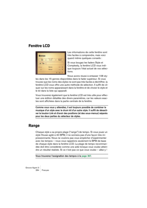 Page 285Groove Agent 3
284 Français
Fenêtre LCD
Les informations de cette fenêtre sont 
très faciles à comprendre, mais voici 
quand même quelques conseils : 
Si vous bougez les faders Style et 
Complexity, la fenêtre LCD vous indi-
que toujours l’état actuel de vos sélec-
tions. 
Nous avons réussi à entasser 108 sty-
les dans les 15 genres disponibles dans le fader supérieur. Si vous 
trouvez que les noms des styles ne sont pas très faciles à déchiffrer, la 
fenêtre LCD vous offre une autre méthode de...